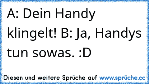 A: Dein Handy klingelt! B: Ja, Handys tun sowas. :D