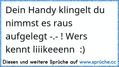 Dein Handy klingelt du nimmst es raus aufgelegt -.- ! 
Wers kennt liiikeeenn ♥ :)