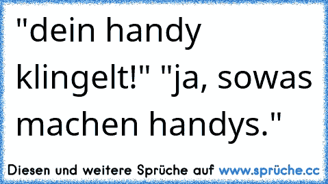 "dein handy klingelt!" "ja, sowas machen handys."