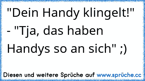 "Dein Handy klingelt!" - "Tja, das haben Handys so an sich" ;)