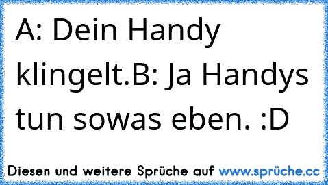 A: Dein Handy klingelt.
B: Ja Handys tun sowas eben. :D