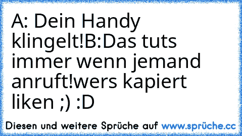 A: Dein Handy klingelt!
B:Das tuts immer wenn jemand anruft!
wers kapiert liken ;) :D