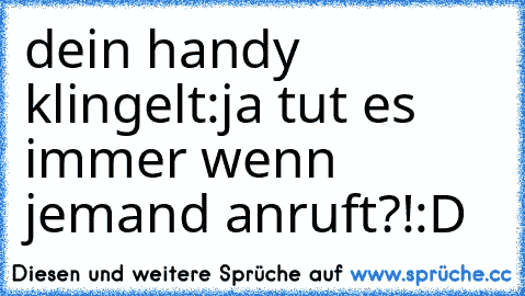 dein handy klingelt:ja tut es immer wenn jemand anruft?!:D