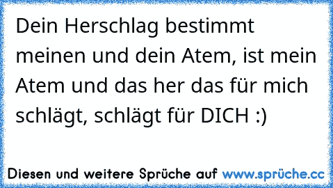 Dein Herschlag bestimmt meinen und dein Atem, ist mein Atem und das her das für mich schlägt, schlägt für DICH :)