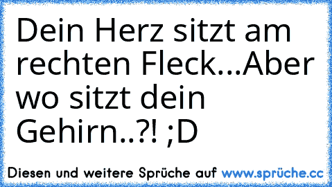 Dein Herz sitzt am rechten Fleck...Aber wo sitzt dein Gehirn..?! ;D