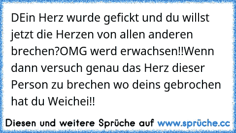 DEin Herz wurde gefickt und du willst jetzt die Herzen von allen anderen brechen?OMG werd erwachsen!!Wenn dann versuch genau das Herz dieser Person zu brechen wo deins gebrochen hat du Weichei!!