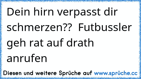 Dein hirn verpasst dir schmerzen??  Futbussler geh rat auf drath anrufen