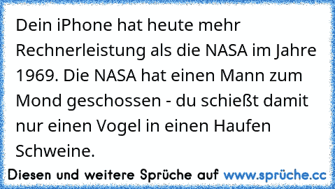 Dein iPhone hat heute mehr Rechnerleistung als die NASA im Jahre 1969. Die NASA hat einen Mann zum Mond geschossen - du schießt damit nur einen Vogel in einen Haufen Schweine.