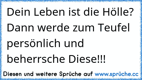 Dein Leben ist die Hölle? Dann werde zum Teufel persönlich und beherrsche Diese!!!