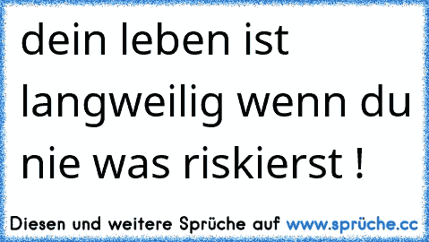 dein leben ist langweilig wenn du nie was riskierst !