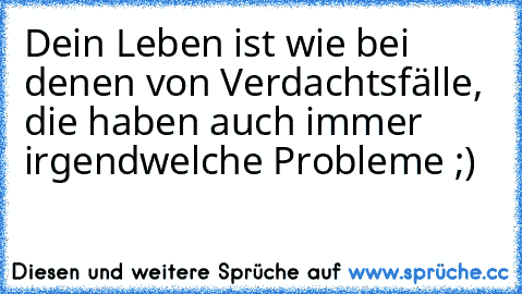 Dein Leben ist wie bei denen von Verdachtsfälle, die haben auch immer irgendwelche Probleme ;)