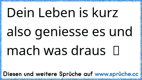 Dein Leben is kurz also geniesse es und mach was draus  ツ