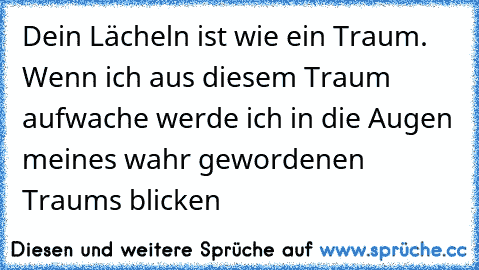 Dein Lächeln ist wie ein Traum. Wenn ich aus diesem Traum aufwache werde ich in die Augen meines wahr gewordenen Traums blicken ♥