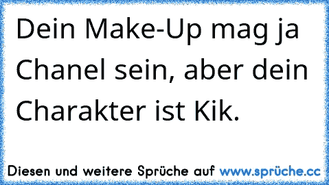 Dein Make-Up mag ja Chanel sein, aber dein Charakter ist Kik.