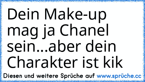 Dein Make-up mag ja Chanel sein...aber dein Charakter ist kik