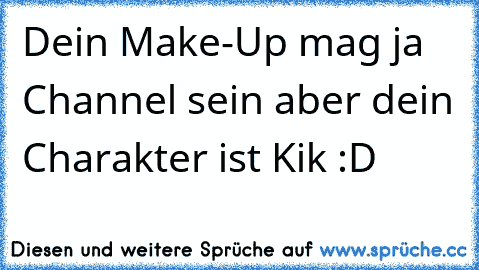 Dein Make-Up mag ja Channel sein aber dein Charakter ist Kik :D