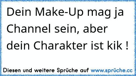 Dein Make-Up mag ja Channel sein, aber dein Charakter ist kik !