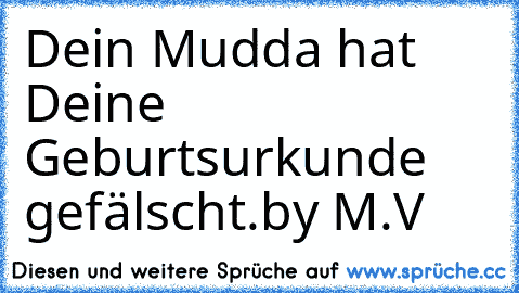 Dein Mudda hat Deine Geburtsurkunde gefälscht.
by M.V