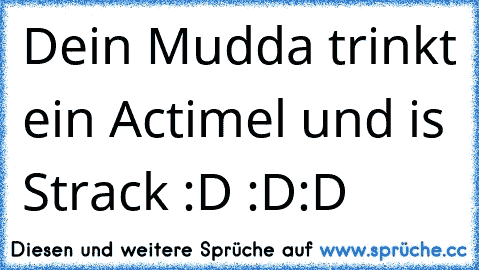 Dein Mudda trinkt ein Actimel und is Strack :D :D:D