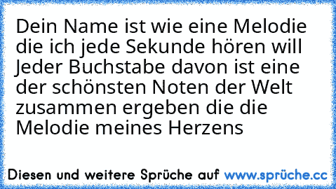 Dein Name ist wie eine Melodie die ich jede Sekunde hören will ♥’
Jeder Buchstabe davon ist eine der schönsten Noten der Welt zusammen ergeben die die Melodie meines Herzens ♥