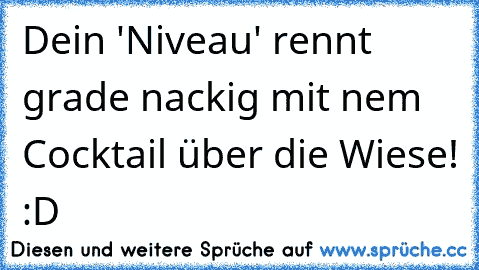 Dein 'Niveau' rennt grade nackig mit nem Cocktail über die Wiese! :D