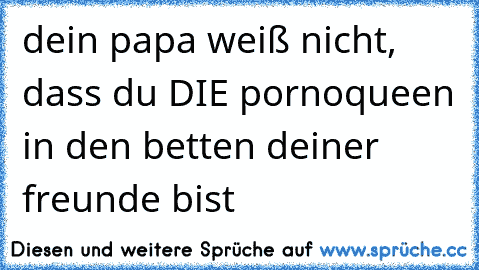 dein papa weiß nicht, dass du DIE pornoqueen in den betten deiner freunde bist