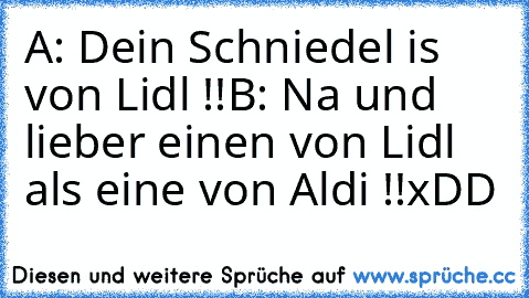 A: Dein Schniedel is von Lidl !!
B: Na und lieber einen von Lidl als eine von Aldi !!
xDD