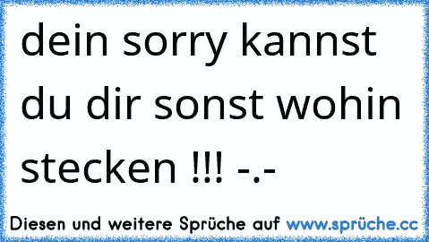 dein sorry kannst du dir sonst wohin stecken !!! -.-