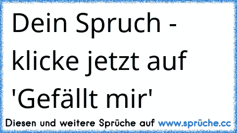 Dein Spruch - klicke jetzt auf 'Gefällt mir'