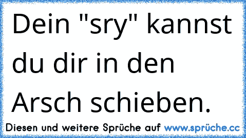 Dein "sry" kannst du dir in den Arsch schieben.