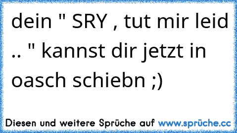 dein " SRY , tut mir leid .. " kannst dir jetzt in oasch schiebn ;)