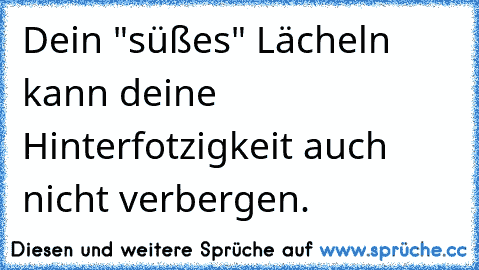 Dein "süßes" Lächeln kann deine Hinterfotzigkeit auch nicht verbergen.