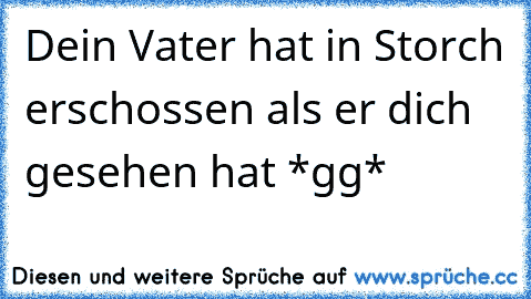 Dein Vater hat in Storch erschossen als er dich gesehen hat *gg*