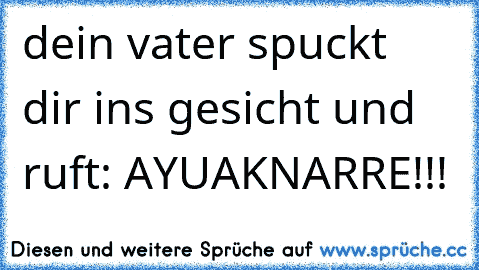 dein vater spuckt dir ins gesicht und ruft: AYUAKNARRE!!!