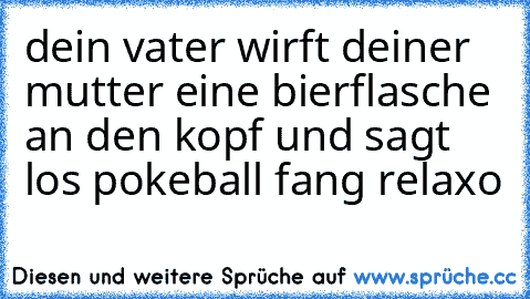 dein vater wirft deiner mutter eine bierflasche an den kopf und sagt los pokeball fang relaxo