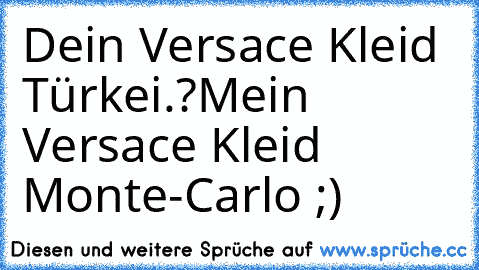 Dein Versace Kleid Türkei.?
Mein Versace Kleid Monte-Carlo ;)