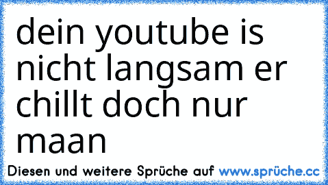 dein youtube is nicht langsam er chillt doch nur maan