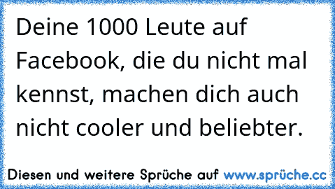 Deine 1000 Leute auf Facebook, die du nicht mal kennst, machen dich auch nicht cooler und beliebter.