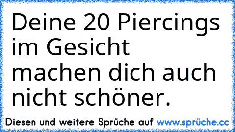 Deine 20 Piercings im Gesicht machen dich auch nicht schöner.