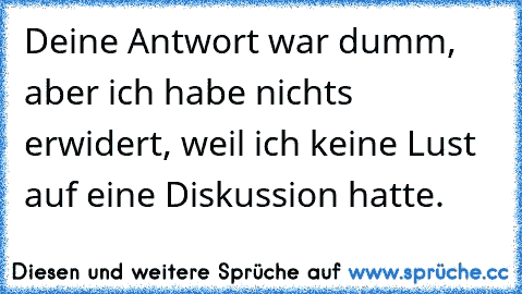 Deine Antwort war dumm, aber ich habe nichts erwidert, weil ich keine Lust auf eine Diskussion hatte.