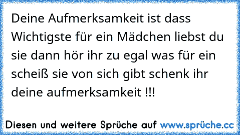 Deine Aufmerksamkeit ist dass Wichtigste für ein Mädchen liebst du sie dann hör ihr zu egal was für ein scheiß sie von sich gibt schenk ihr deine aufmerksamkeit !!! ♥ ♥ ♥