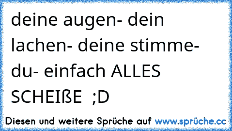 deine augen- dein lachen- deine stimme- du- einfach ALLES SCHEIßE  ;D