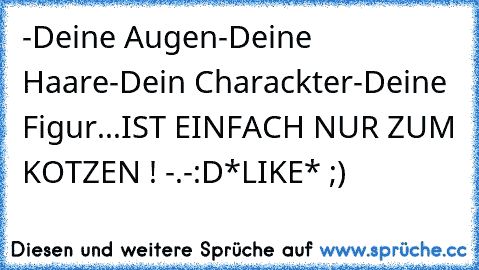 -Deine Augen
-Deine Haare
-Dein Charackter
-Deine Figur
...
IST EINFACH NUR ZUM KOTZEN ! -.-
:D
*LIKE* ;)