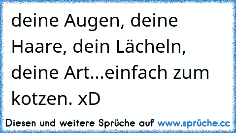 deine Augen, deine Haare, dein Lächeln, deine Art...einfach zum kotzen. xD