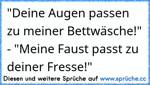 "Deine Augen passen zu meiner Bettwäsche!" - "Meine Faust passt zu deiner Fresse!"