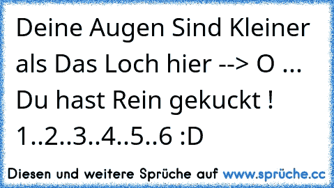 Deine Augen Sind Kleiner als Das Loch hier --> O ... Du hast Rein gekuckt ! 1..2..3..4..5..6 :D