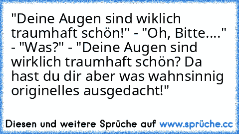 "Deine Augen sind wiklich traumhaft schön!" - "Oh, Bitte...." - "Was?" - "Deine Augen sind wirklich traumhaft schön? Da hast du dir aber was wahnsinnig originelles ausgedacht!"