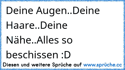 Deine Augen..Deine Haare..Deine Nähe..Alles so beschissen :D