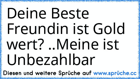 Deine Beste Freundin ist Gold wert? ..
Meine ist Unbezahlbar ♥