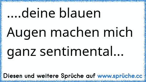 ....deine blauen Augen machen mich ganz sentimental...  ♫ ♫ ♫ ♫